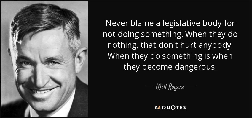 Never blame a legislative body for not doing something. When they do nothing, that don't hurt anybody. When they do something is when they become dangerous. - Will Rogers
