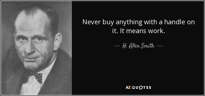 Never buy anything with a handle on it. It means work. - H. Allen Smith