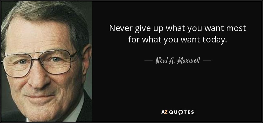 Never give up what you want most for what you want today. - Neal A. Maxwell