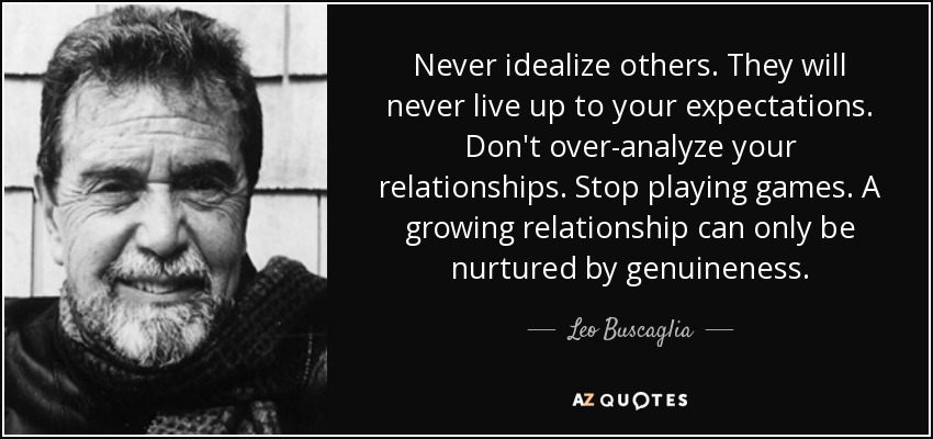 Nunca idealices a los demás. Nunca estarán a la altura de tus expectativas. No analices en exceso tus relaciones. Deja de jugar. Una relación que crece sólo puede nutrirse de autenticidad. - Leo Buscaglia