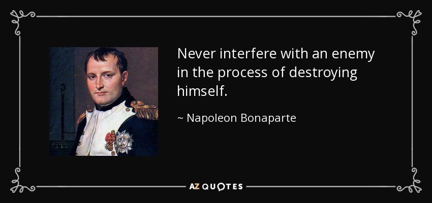 Never interfere with an enemy in the process of destroying himself. - Napoleon Bonaparte