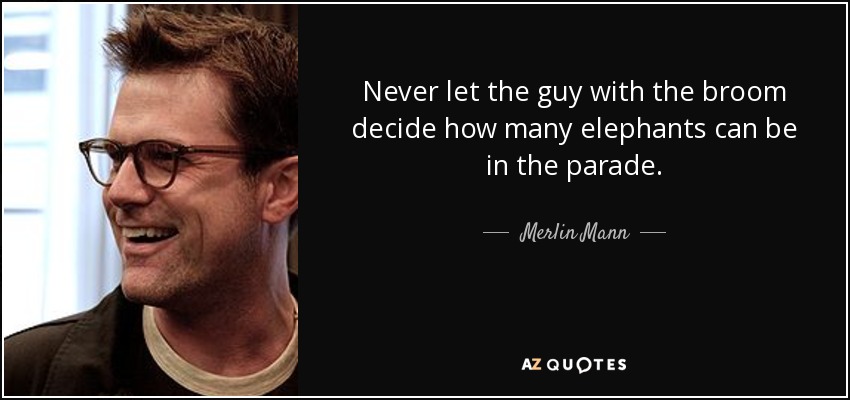 Never let the guy with the broom decide how many elephants can be in the parade. - Merlin Mann