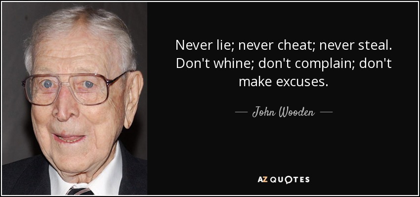 Never lie; never cheat; never steal. Don't whine; don't complain; don't make excuses. - John Wooden
