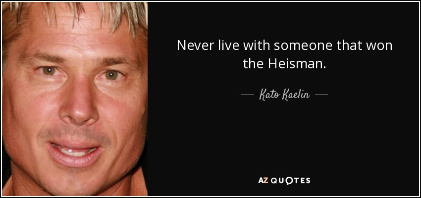 Never live with someone that won the Heisman. - Kato Kaelin