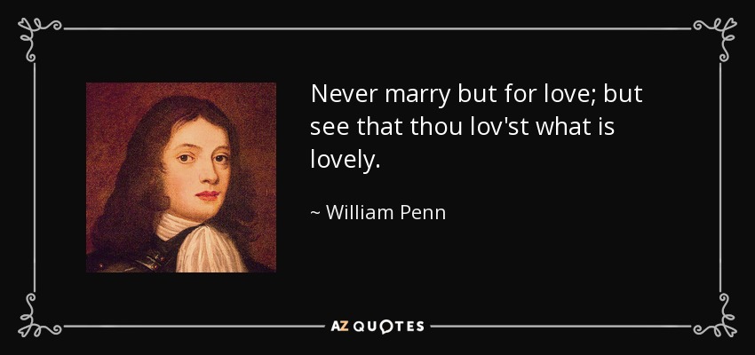 Never marry but for love; but see that thou lov'st what is lovely. - William Penn