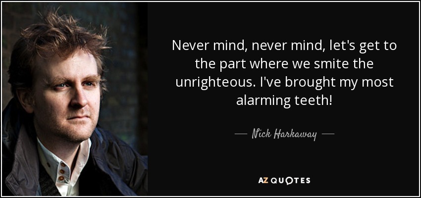 Never mind, never mind, let's get to the part where we smite the unrighteous. I've brought my most alarming teeth! - Nick Harkaway