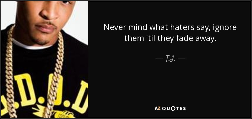 Never mind what haters say, ignore them 'til they fade away. - T.I.