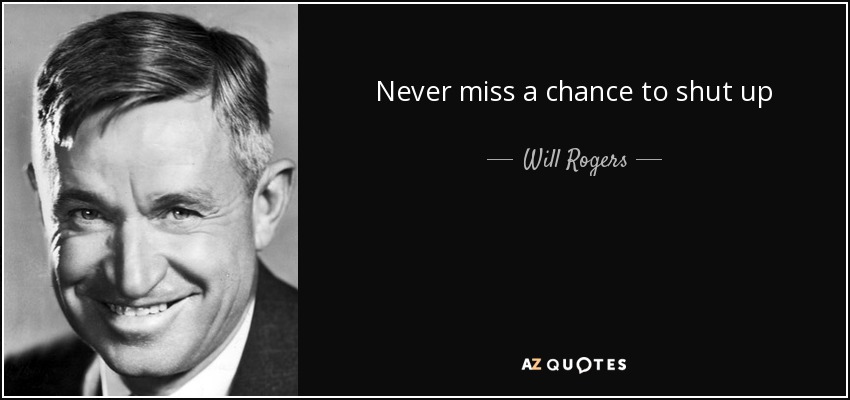 Never miss a chance to shut up - Will Rogers