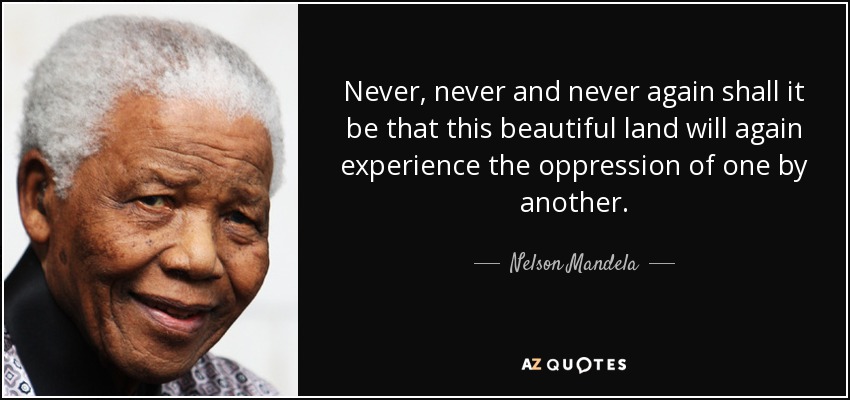 Never, never and never again shall it be that this beautiful land will again experience the oppression of one by another. - Nelson Mandela