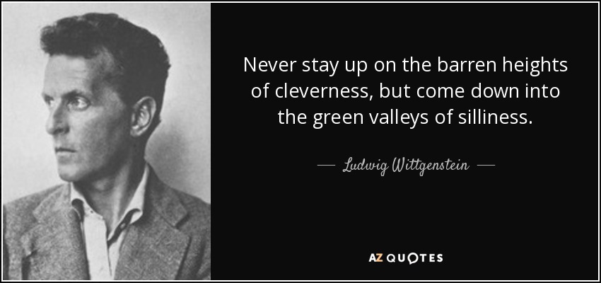 Never stay up on the barren heights of cleverness, but come down into the green valleys of silliness. - Ludwig Wittgenstein