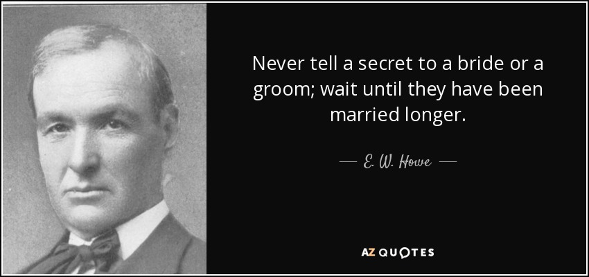 Never tell a secret to a bride or a groom; wait until they have been married longer. - E. W. Howe