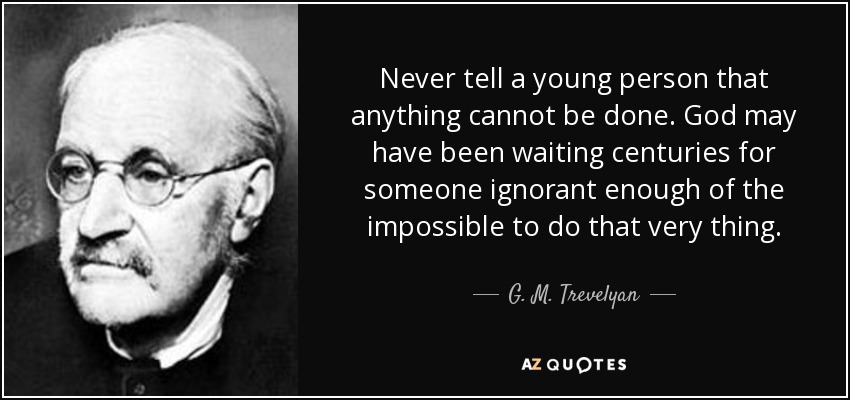 Never tell a young person that anything cannot be done. God may have been waiting centuries for someone ignorant enough of the impossible to do that very thing. - G. M. Trevelyan