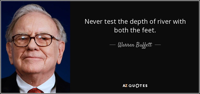 Never test the depth of river with both the feet. - Warren Buffett