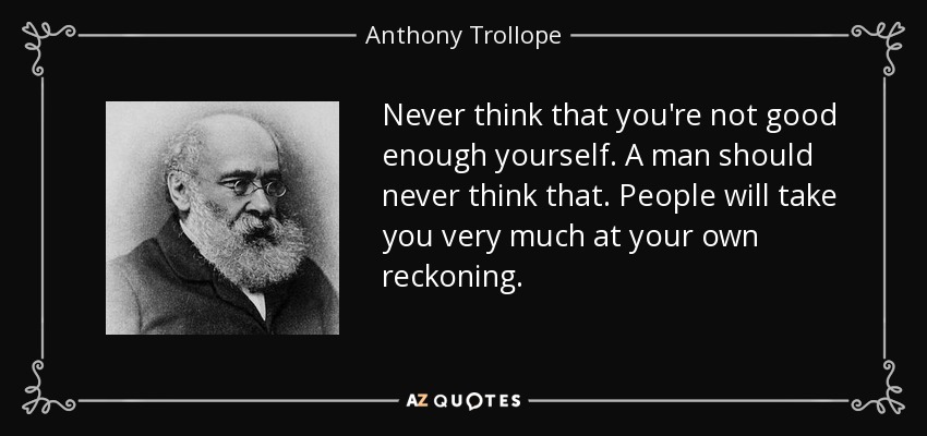 Never think that you're not good enough yourself. A man should never think that. People will take you very much at your own reckoning. - Anthony Trollope