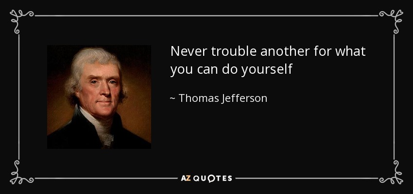 Never trouble another for what you can do yourself - Thomas Jefferson