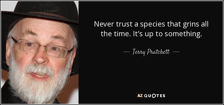 Never trust a species that grins all the time. It’s up to something. - Terry Pratchett