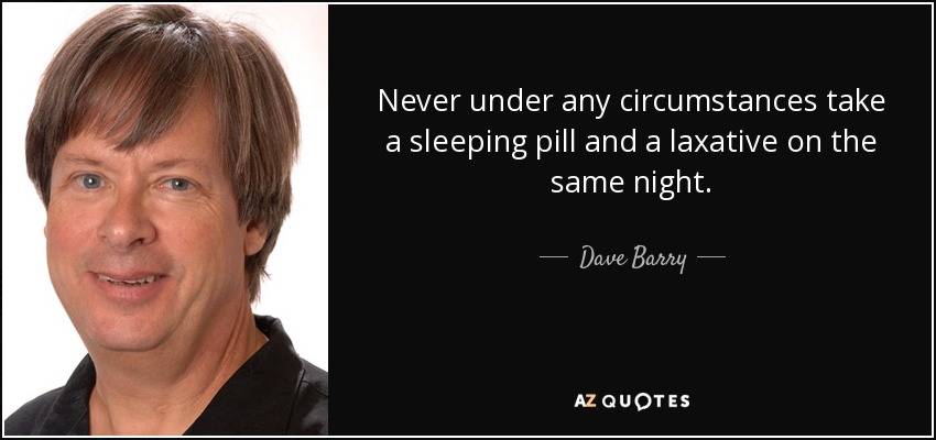 Never under any circumstances take a sleeping pill and a laxative on the same night. - Dave Barry