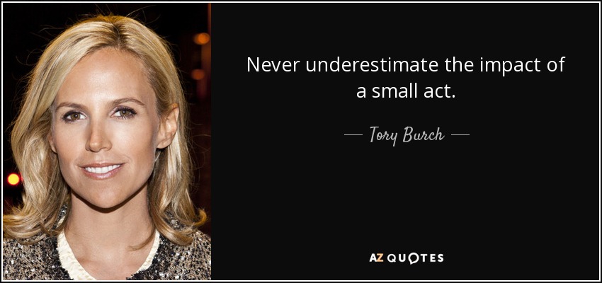 Never underestimate the impact of a small act. - Tory Burch