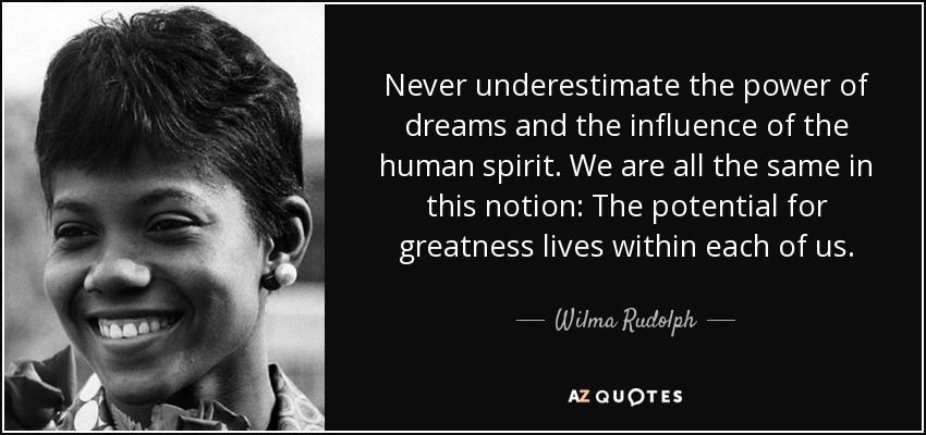 Nunca subestimes el poder de los sueños y la influencia del espíritu humano. Todos somos iguales en esta noción: El potencial de grandeza vive dentro de cada uno de nosotros. - Wilma Rudolph