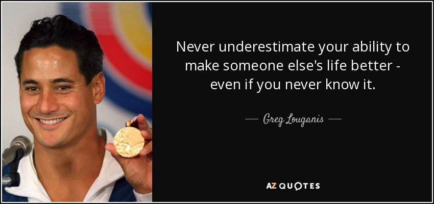 Never underestimate your ability to make someone else's life better - even if you never know it. - Greg Louganis