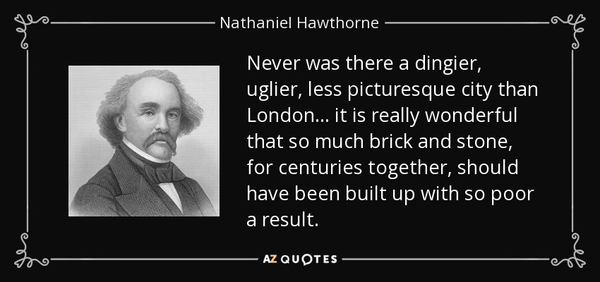 Never was there a dingier, uglier, less picturesque city than London ... it is really wonderful that so much brick and stone, for centuries together, should have been built up with so poor a result. - Nathaniel Hawthorne