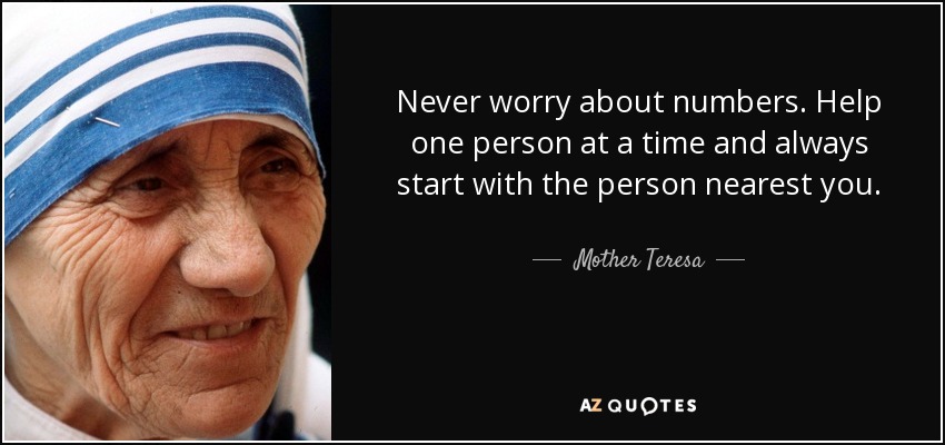 Nunca te preocupes por los números. Ayuda a una persona cada vez y empieza siempre por la que tengas más cerca. - Mother Teresa
