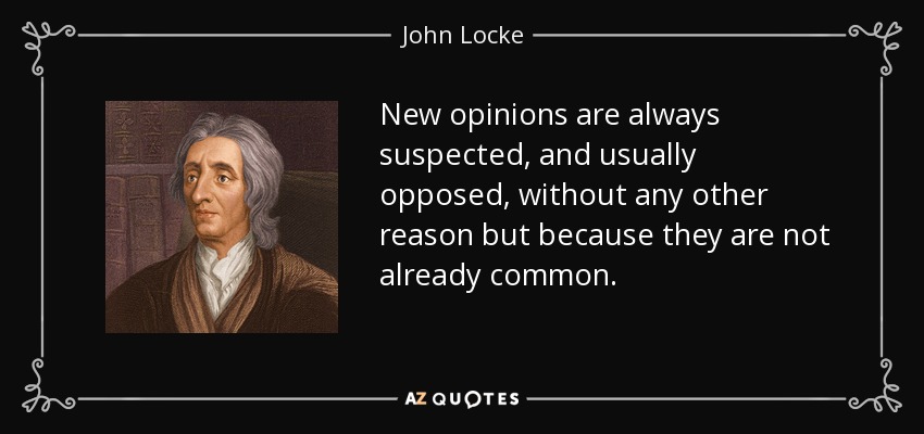 New opinions are always suspected, and usually opposed, without any other reason but because they are not already common. - John Locke