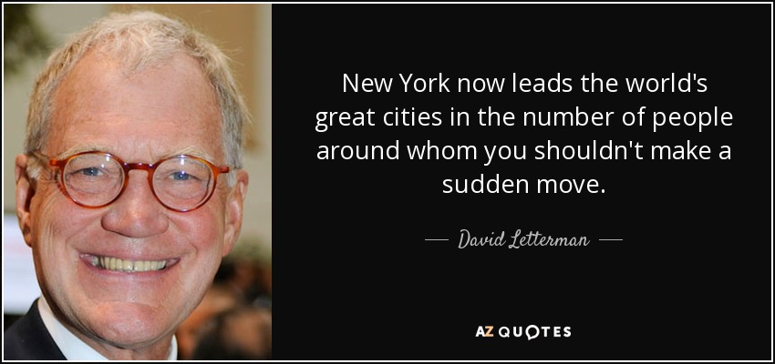 New York now leads the world's great cities in the number of people around whom you shouldn't make a sudden move. - David Letterman