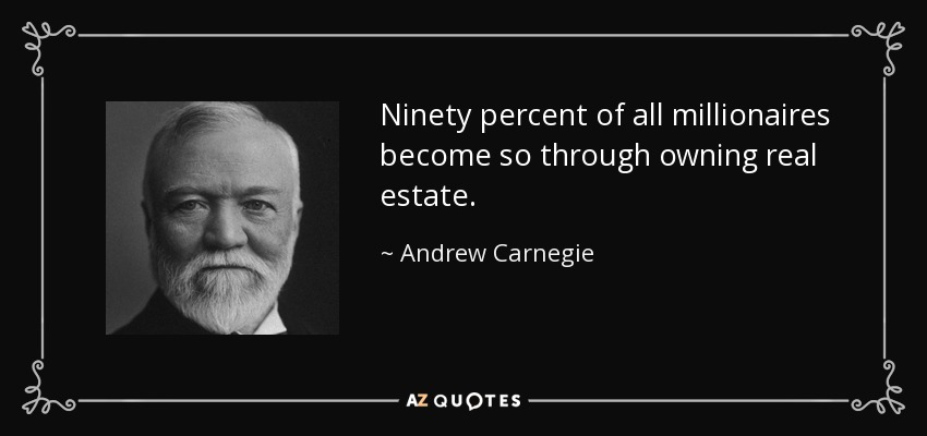 Ninety percent of all millionaires become so through owning real estate. - Andrew Carnegie