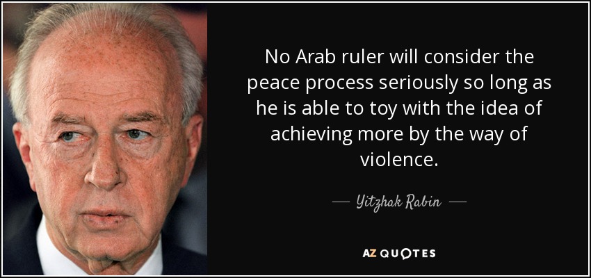 No Arab ruler will consider the peace process seriously so long as he is able to toy with the idea of achieving more by the way of violence. - Yitzhak Rabin