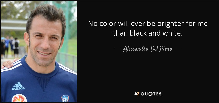 No color will ever be brighter for me than black and white. - Alessandro Del Piero