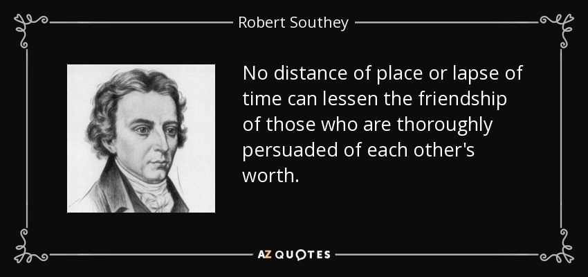 No distance of place or lapse of time can lessen the friendship of those who are thoroughly persuaded of each other's worth. - Robert Southey