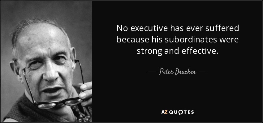 No executive has ever suffered because his subordinates were strong and effective. - Peter Drucker