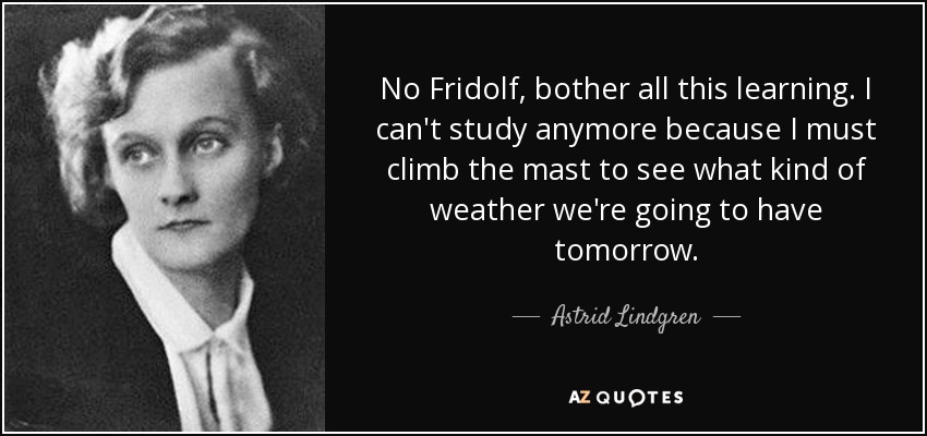 No Fridolf, bother all this learning. I can't study anymore because I must climb the mast to see what kind of weather we're going to have tomorrow. - Astrid Lindgren