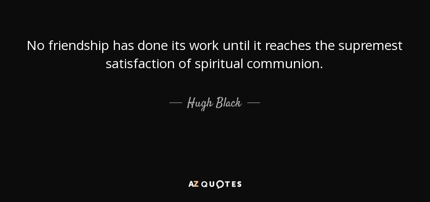 No friendship has done its work until it reaches the supremest satisfaction of spiritual communion. - Hugh Black