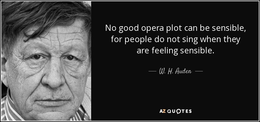 No good opera plot can be sensible, for people do not sing when they are feeling sensible. - W. H. Auden