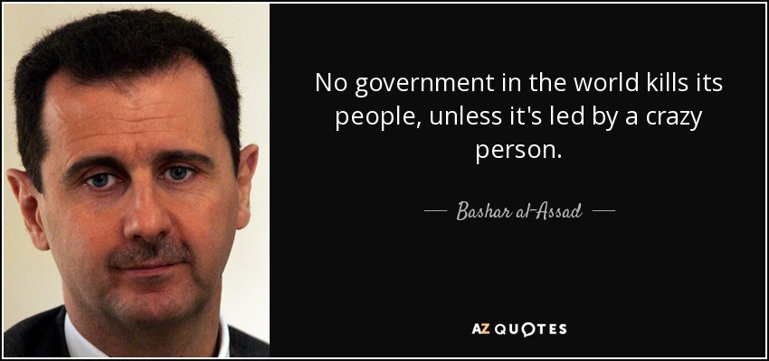No government in the world kills its people, unless it's led by a crazy person. - Bashar al-Assad