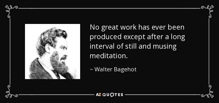 No great work has ever been produced except after a long interval of still and musing meditation. - Walter Bagehot