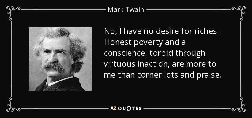 No, I have no desire for riches. Honest poverty and a conscience, torpid through virtuous inaction, are more to me than corner lots and praise. - Mark Twain