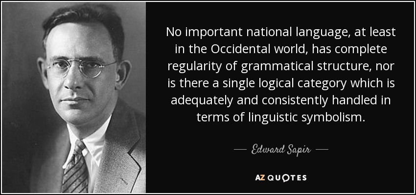 No important national language, at least in the Occidental world, has complete regularity of grammatical structure, nor is there a single logical category which is adequately and consistently handled in terms of linguistic symbolism. - Edward Sapir