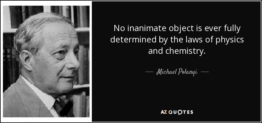 No inanimate object is ever fully determined by the laws of physics and chemistry. - Michael Polanyi