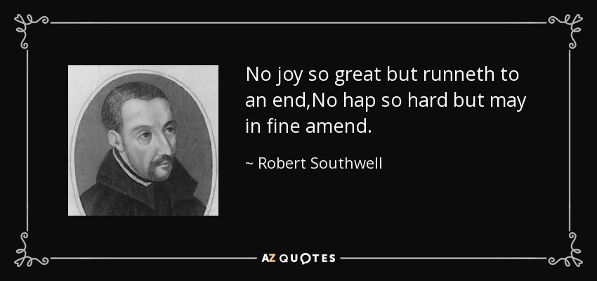 No joy so great but runneth to an end,No hap so hard but may in fine amend. - Robert Southwell