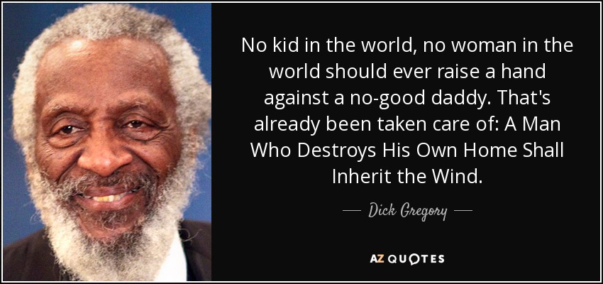 No kid in the world, no woman in the world should ever raise a hand against a no-good daddy. That's already been taken care of: A Man Who Destroys His Own Home Shall Inherit the Wind. - Dick Gregory