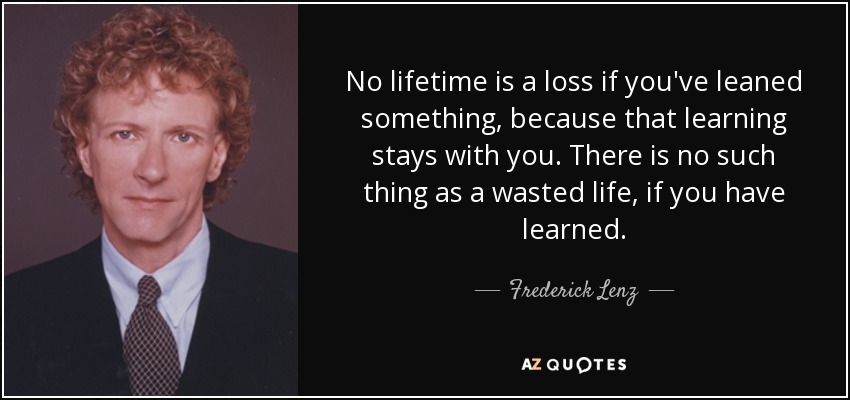 Ninguna vida es una pérdida si has aprendido algo, porque ese aprendizaje permanece contigo. No existe una vida desperdiciada, si has aprendido. - Frederick Lenz
