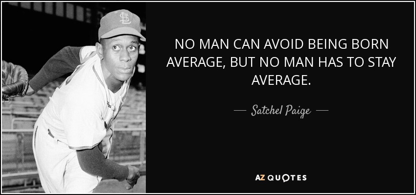 NO MAN CAN AVOID BEING BORN AVERAGE, BUT NO MAN HAS TO STAY AVERAGE. - Satchel Paige