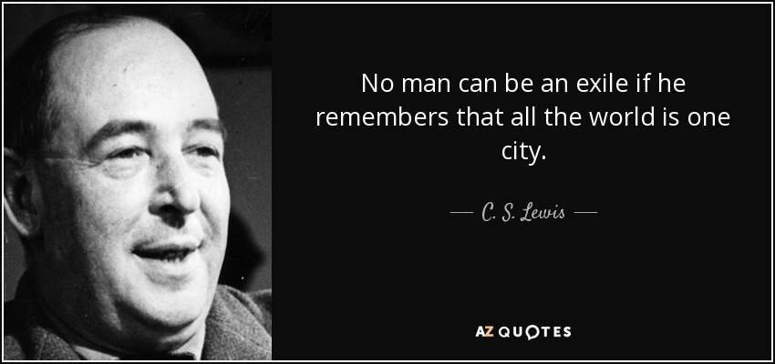 No man can be an exile if he remembers that all the world is one city. - C. S. Lewis
