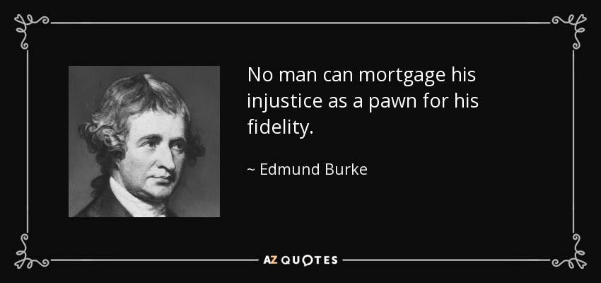 No man can mortgage his injustice as a pawn for his fidelity. - Edmund Burke