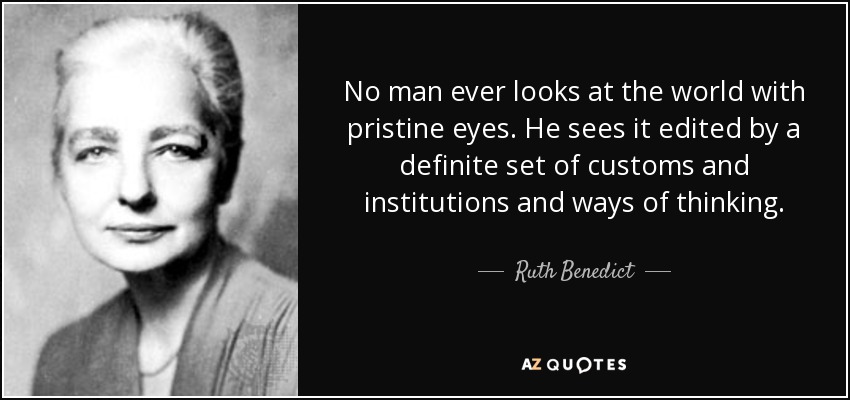 No man ever looks at the world with pristine eyes. He sees it edited by a definite set of customs and institutions and ways of thinking. - Ruth Benedict