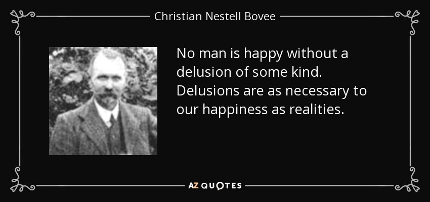 No man is happy without a delusion of some kind. Delusions are as necessary to our happiness as realities. - Christian Nestell Bovee