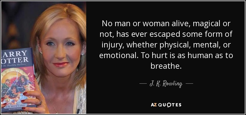 No man or woman alive, magical or not, has ever escaped some form of injury, whether physical, mental, or emotional. To hurt is as human as to breathe. - J. K. Rowling